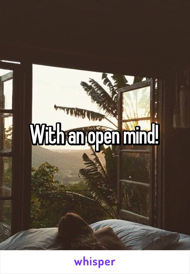 With an open mind! 