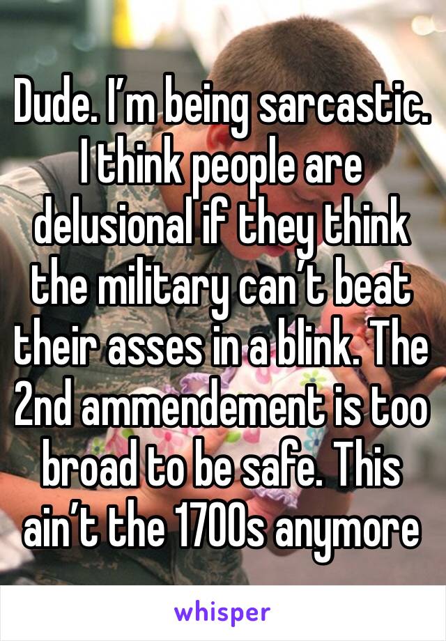 Dude. I’m being sarcastic. I think people are delusional if they think the military can’t beat their asses in a blink. The 2nd ammendement is too broad to be safe. This ain’t the 1700s anymore