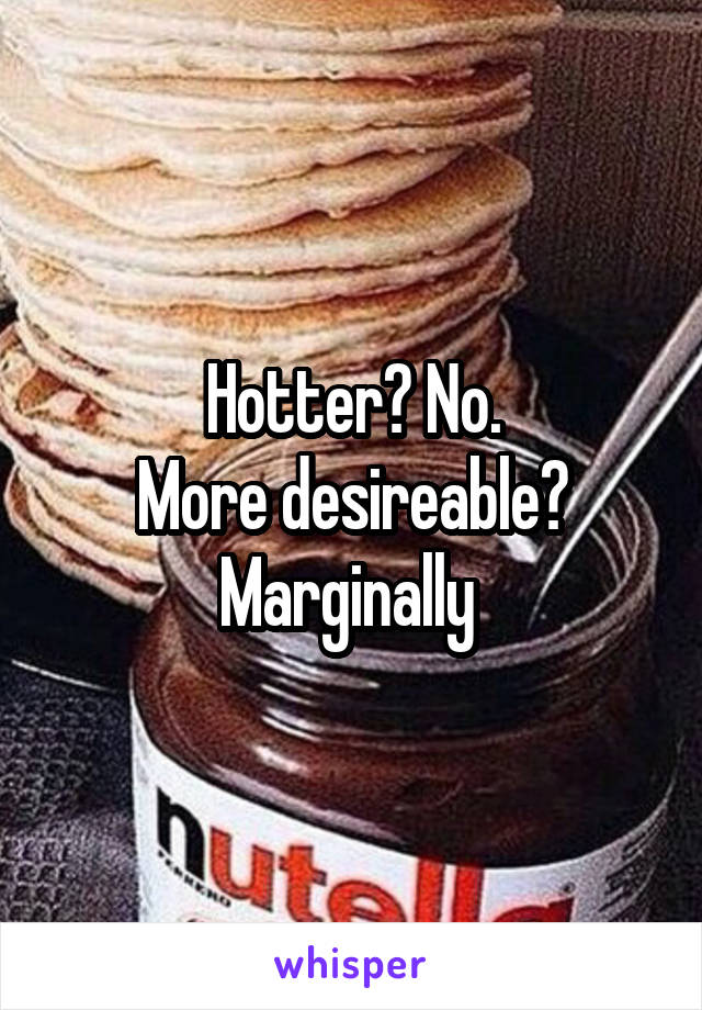 Hotter? No.
More desireable? Marginally 