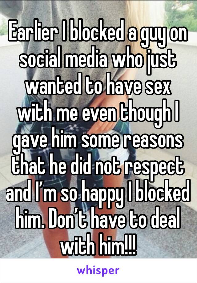 Earlier I blocked a guy on social media who just wanted to have sex with me even though I gave him some reasons that he did not respect and I’m so happy I blocked him. Don’t have to deal with him!!!