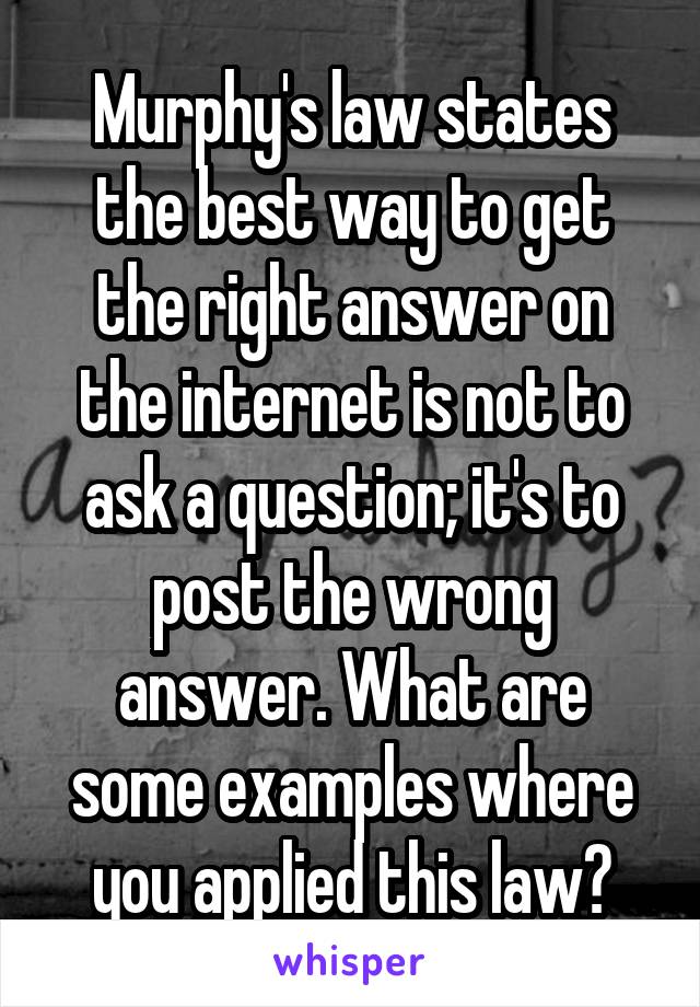 Murphy's law states the best way to get the right answer on the internet is not to ask a question; it's to post the wrong answer. What are some examples where you applied this law?