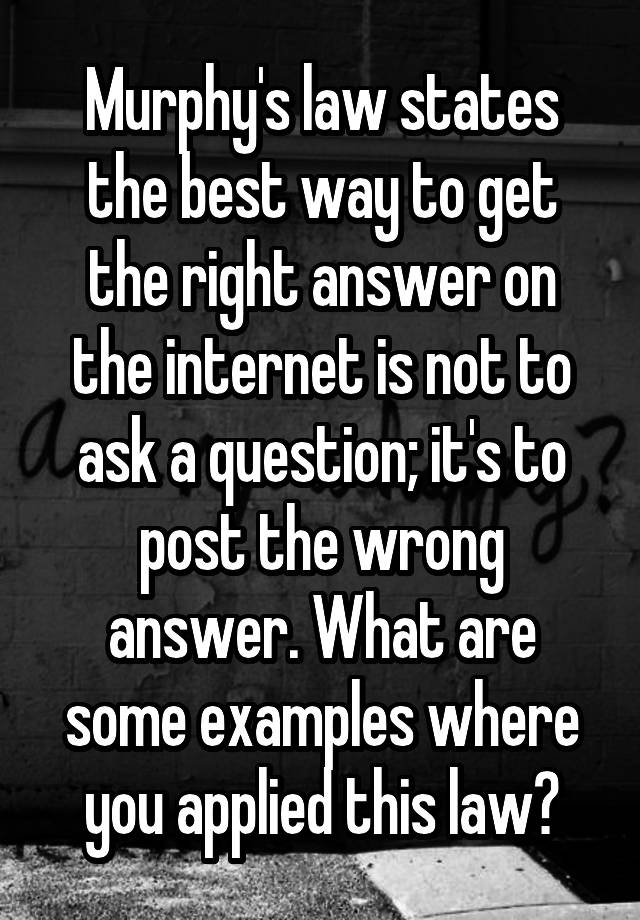 Murphy's law states the best way to get the right answer on the internet is not to ask a question; it's to post the wrong answer. What are some examples where you applied this law?