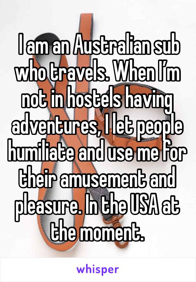  I am an Australian sub who travels. When I’m not in hostels having adventures, I let people humiliate and use me for their amusement and pleasure. In the USA at the moment. 