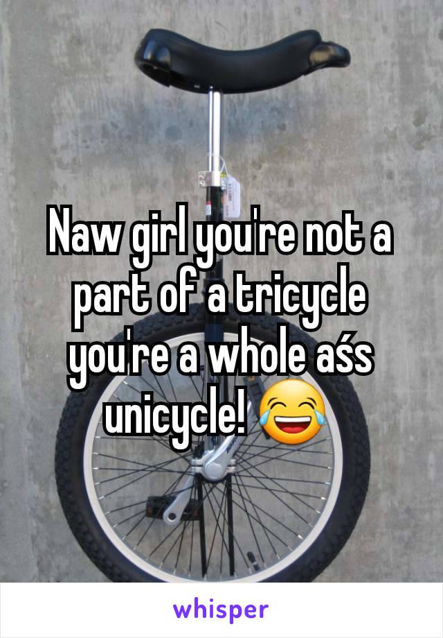 Naw girl you're not a part of a tricycle you're a whole aśs unicycle! 😂 