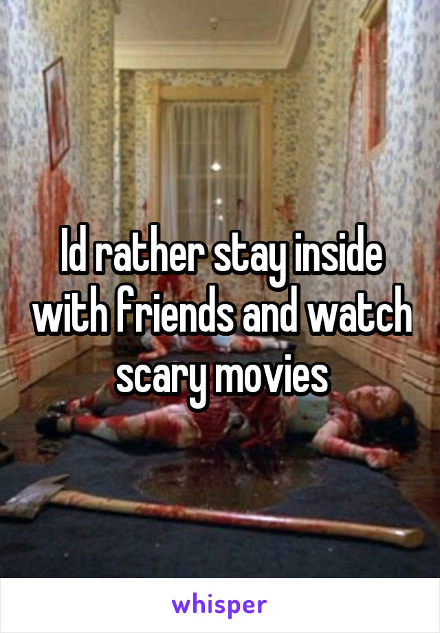 Id rather stay inside with friends and watch scary movies