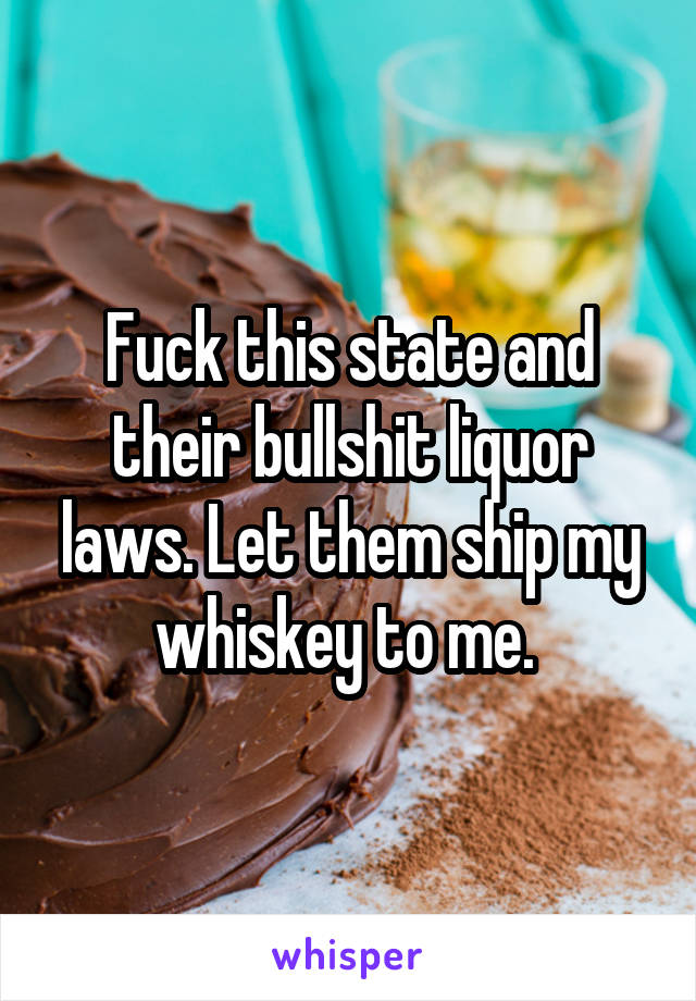 Fuck this state and their bullshit liquor laws. Let them ship my whiskey to me. 