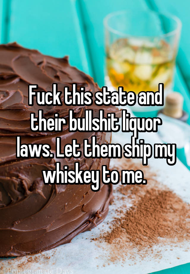 Fuck this state and their bullshit liquor laws. Let them ship my whiskey to me. 