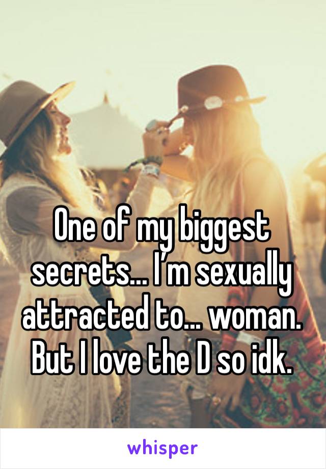 One of my biggest secrets... I’m sexually attracted to... woman. But I love the D so idk.