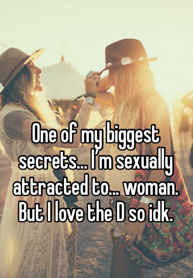 One of my biggest secrets... I’m sexually attracted to... woman. But I love the D so idk.