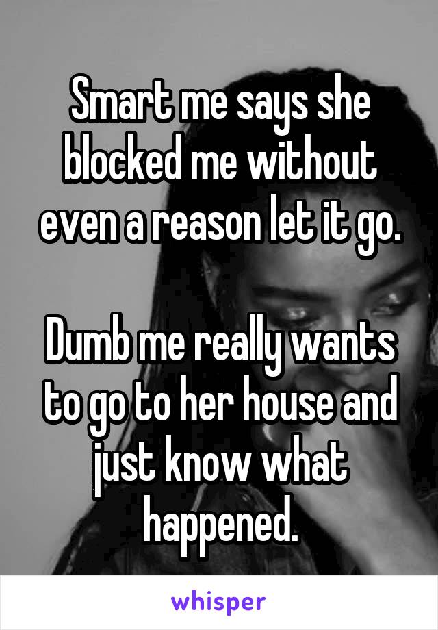 Smart me says she blocked me without even a reason let it go.

Dumb me really wants to go to her house and just know what happened.