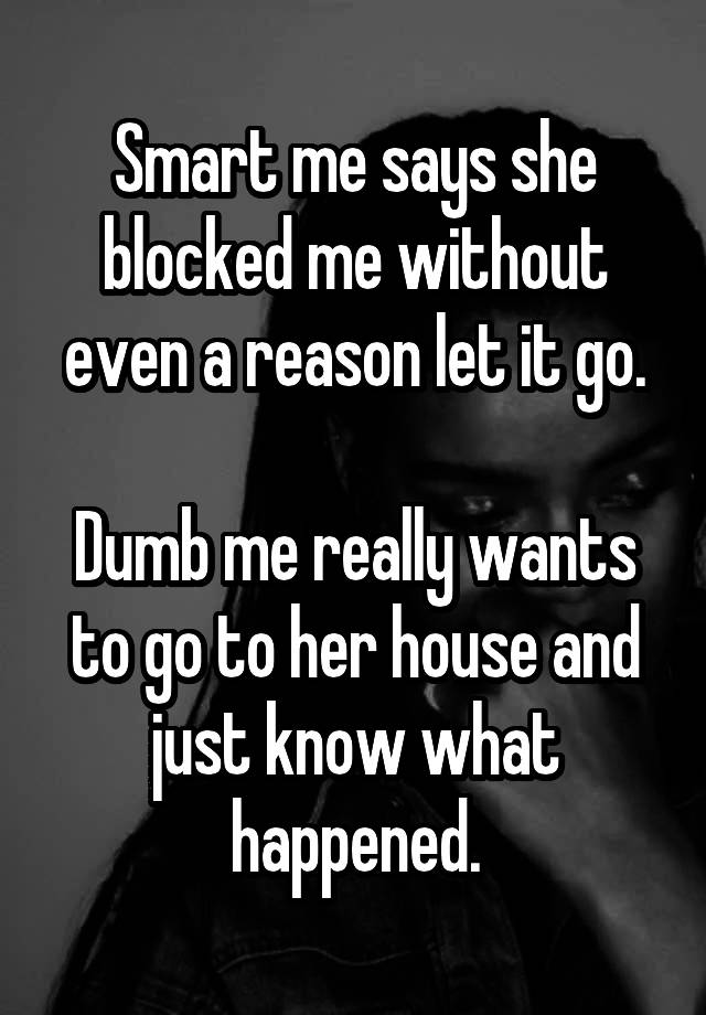 Smart me says she blocked me without even a reason let it go.

Dumb me really wants to go to her house and just know what happened.