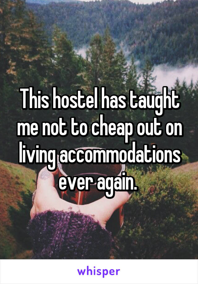 This hostel has taught me not to cheap out on living accommodations ever again. 