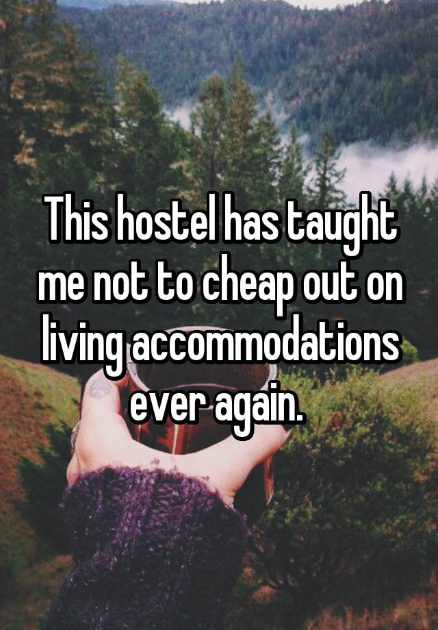 This hostel has taught me not to cheap out on living accommodations ever again. 