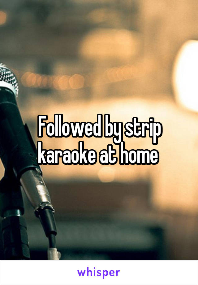 Followed by strip karaoke at home 