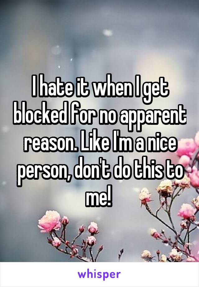 I hate it when I get blocked for no apparent reason. Like I'm a nice person, don't do this to me! 