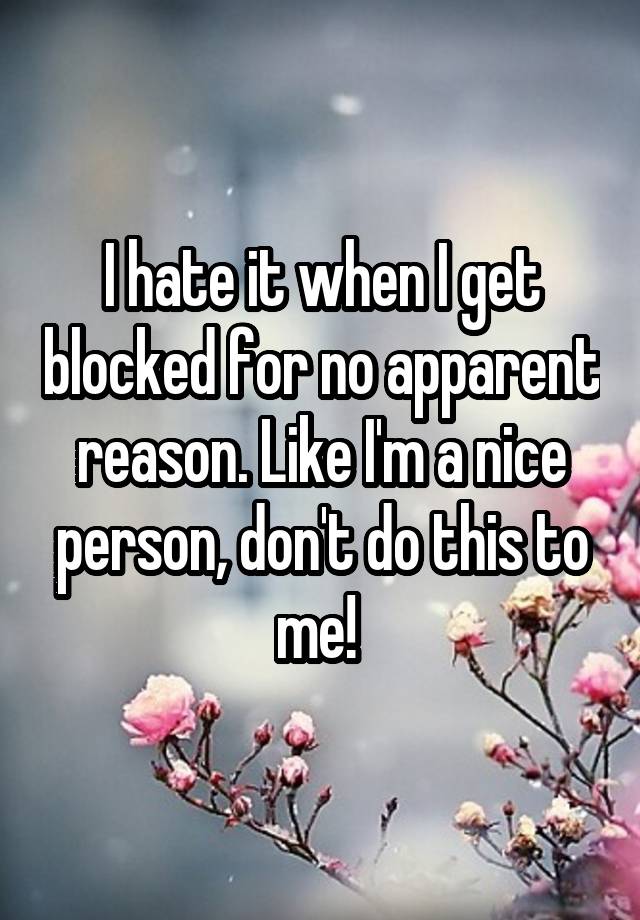 I hate it when I get blocked for no apparent reason. Like I'm a nice person, don't do this to me! 