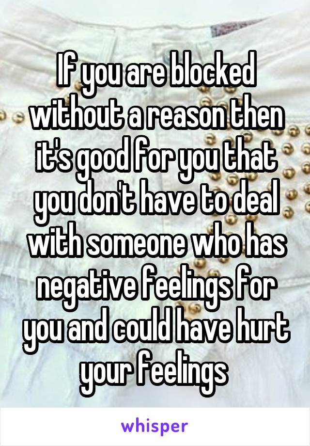 If you are blocked without a reason then it's good for you that you don't have to deal with someone who has negative feelings for you and could have hurt your feelings 