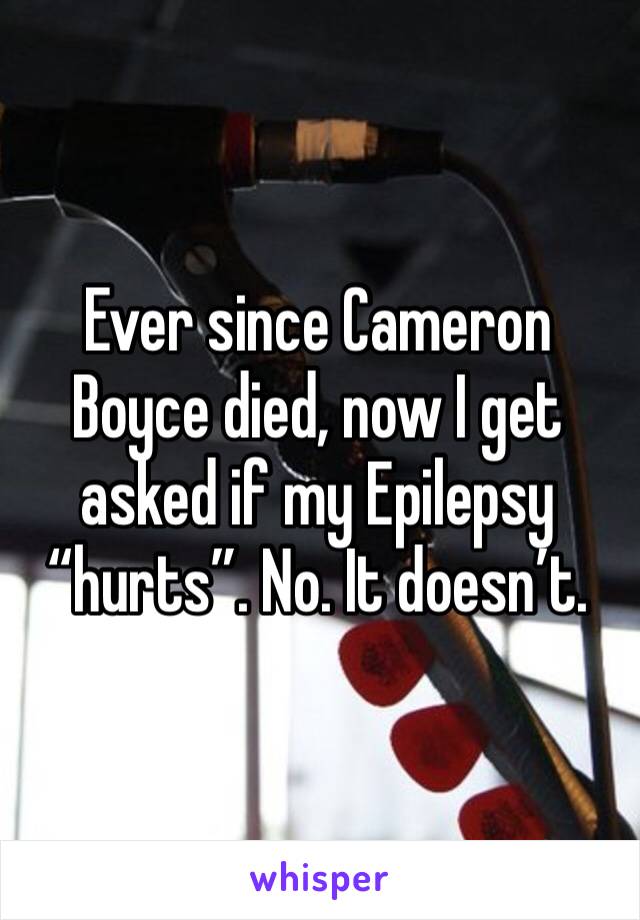 Ever since Cameron Boyce died, now I get asked if my Epilepsy “hurts”. No. It doesn’t. 
