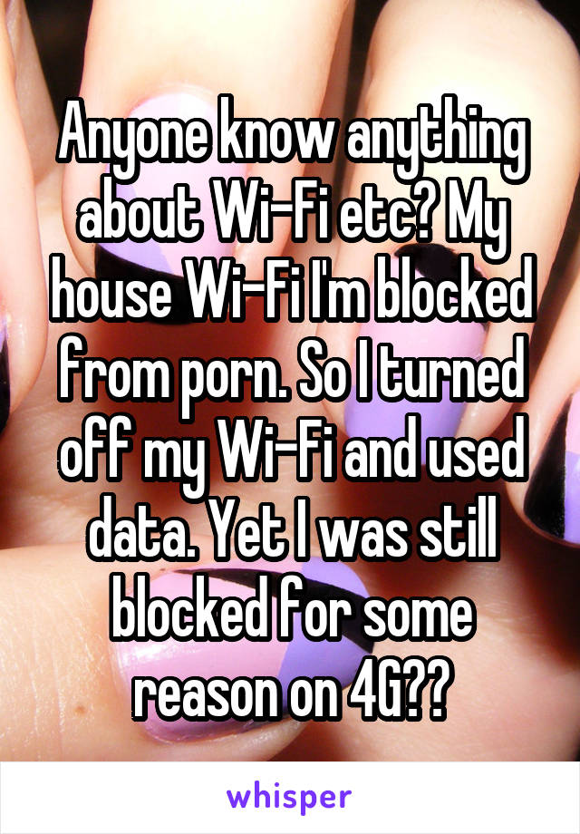 Anyone know anything about Wi-Fi etc? My house Wi-Fi I'm blocked from porn. So I turned off my Wi-Fi and used data. Yet I was still blocked for some reason on 4G??