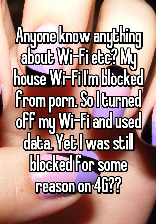 Anyone know anything about Wi-Fi etc? My house Wi-Fi I'm blocked from porn. So I turned off my Wi-Fi and used data. Yet I was still blocked for some reason on 4G??