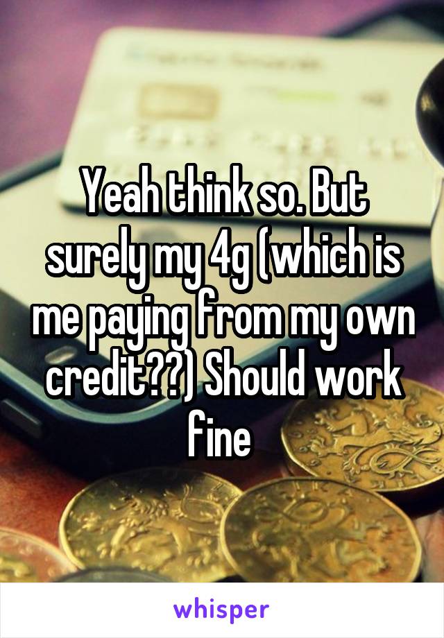 Yeah think so. But surely my 4g (which is me paying from my own credit??) Should work fine 