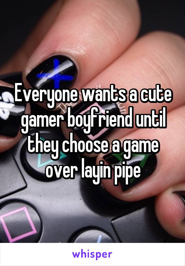 Everyone wants a cute gamer boyfriend until they choose a game over layin pipe