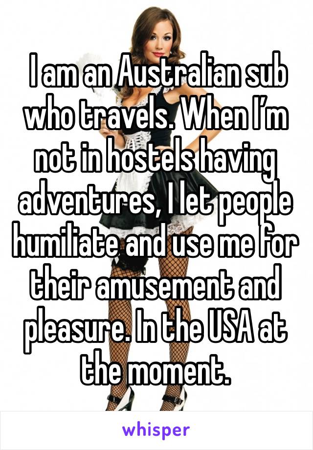  I am an Australian sub who travels. When I’m not in hostels having adventures, I let people humiliate and use me for their amusement and pleasure. In the USA at the moment. 