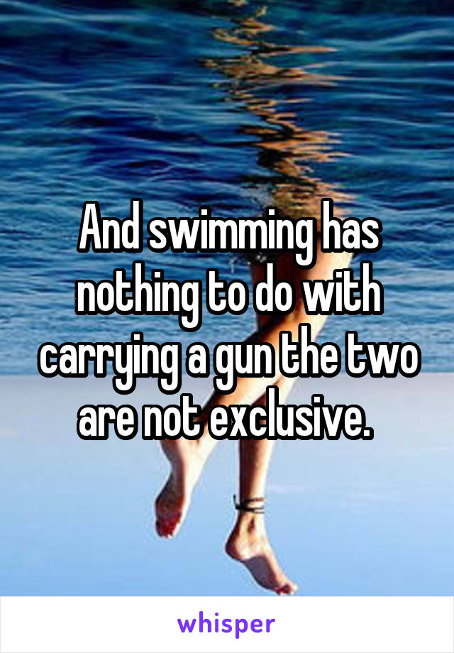 And swimming has nothing to do with carrying a gun the two are not exclusive. 