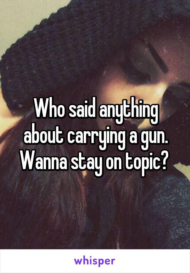 Who said anything about carrying a gun. Wanna stay on topic? 