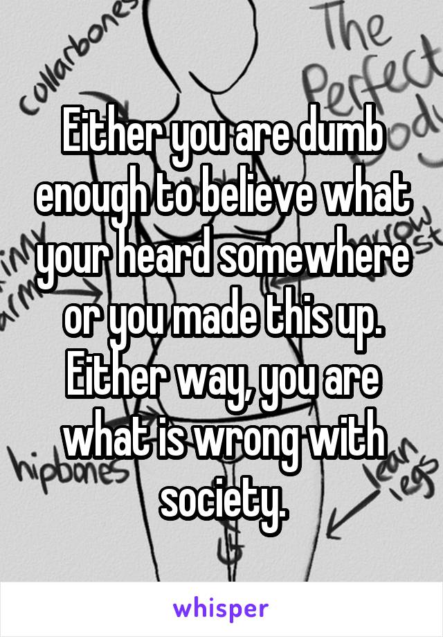 Either you are dumb enough to believe what your heard somewhere or you made this up. Either way, you are what is wrong with society.