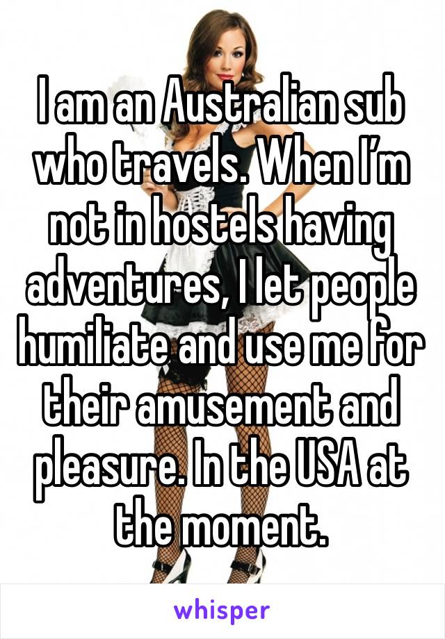 I am an Australian sub who travels. When I’m not in hostels having adventures, I let people humiliate and use me for their amusement and pleasure. In the USA at the moment. 