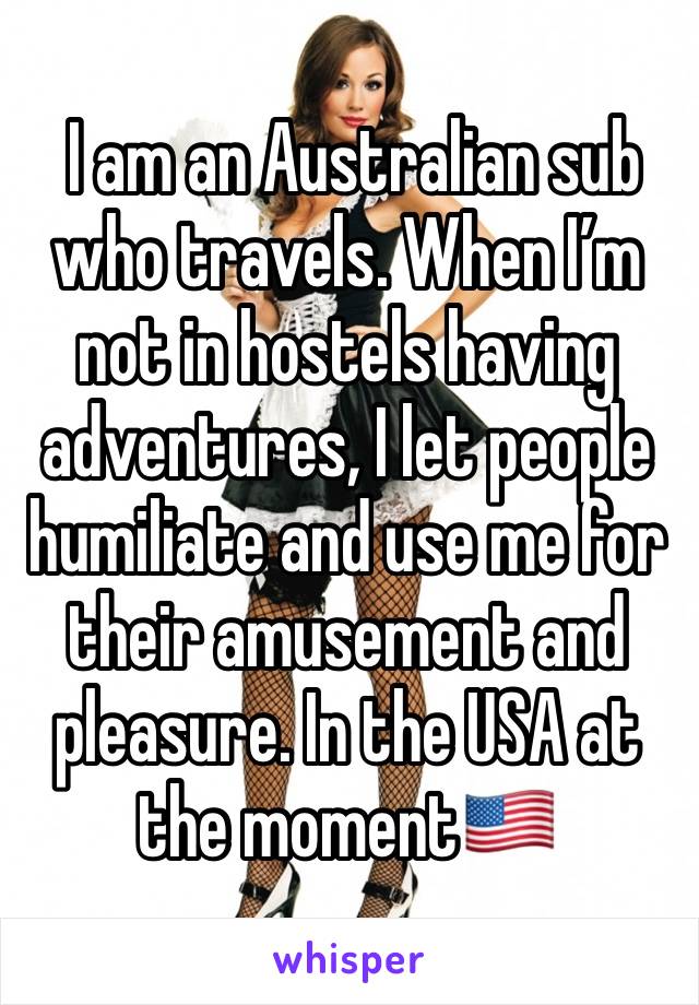  I am an Australian sub who travels. When I’m not in hostels having adventures, I let people humiliate and use me for their amusement and pleasure. In the USA at the moment🇺🇸