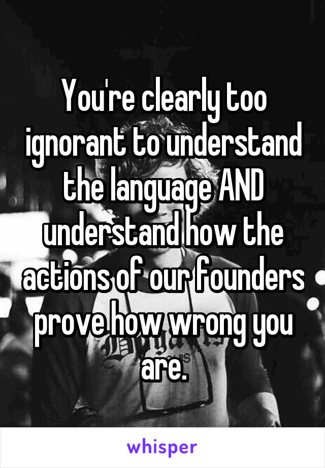 You're clearly too ignorant to understand the language AND understand how the actions of our founders prove how wrong you are.