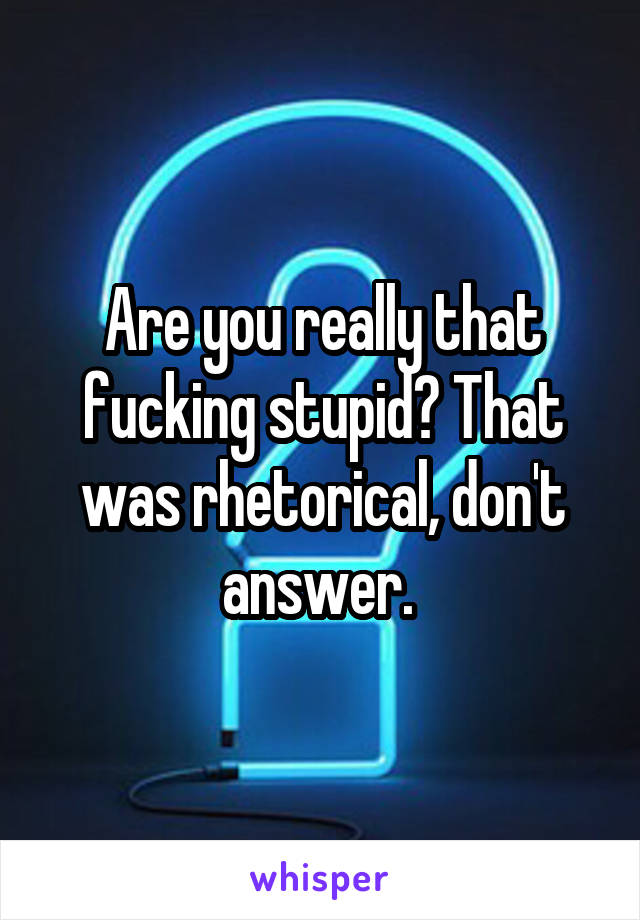 Are you really that fucking stupid? That was rhetorical, don't answer. 