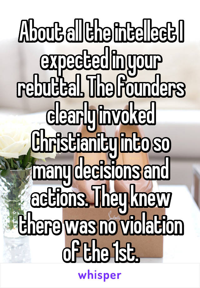 About all the intellect I expected in your rebuttal. The founders clearly invoked Christianity into so many decisions and actions. They knew there was no violation of the 1st.