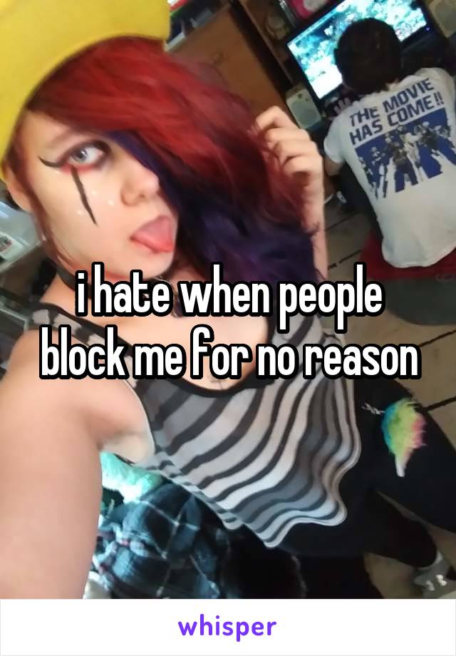 i hate when people block me for no reason