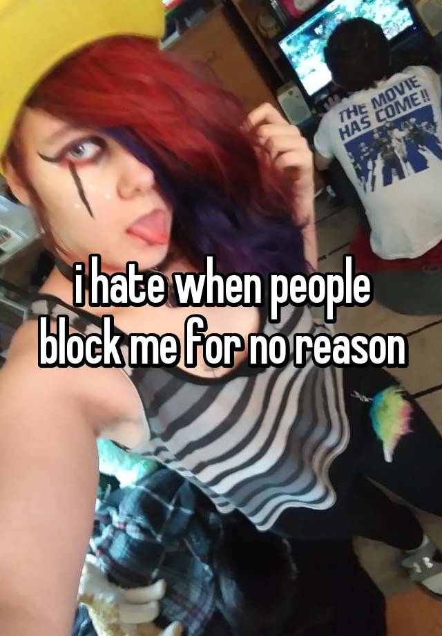 i hate when people block me for no reason