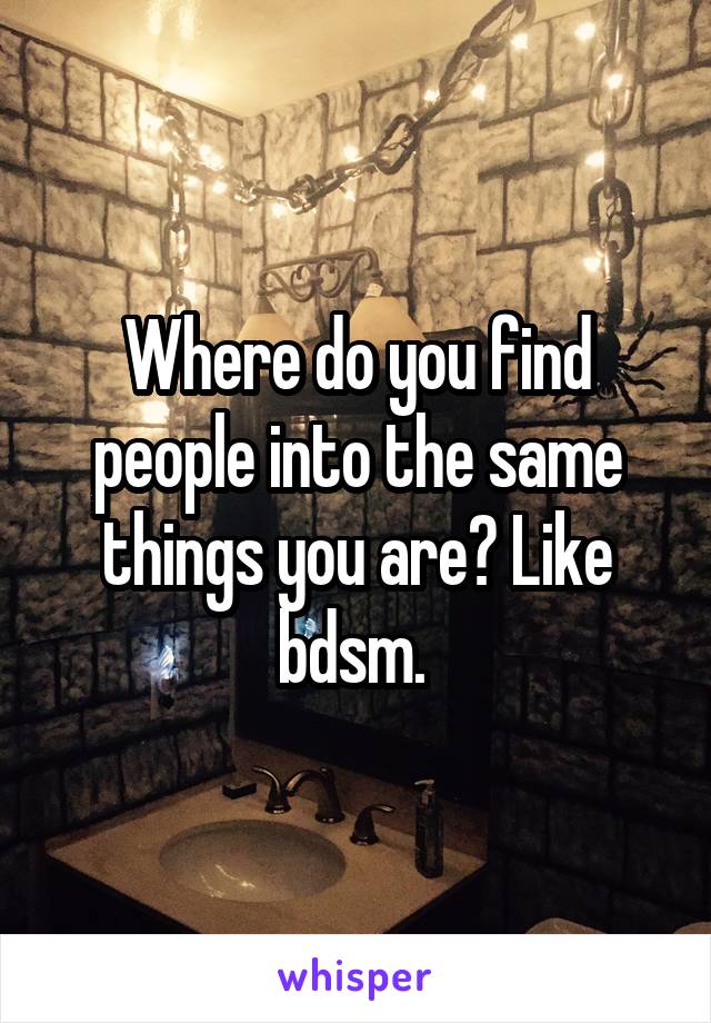 Where do you find people into the same things you are? Like bdsm. 