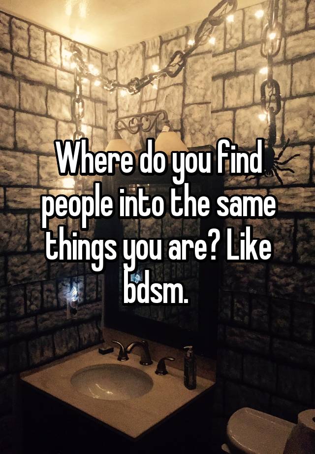 Where do you find people into the same things you are? Like bdsm. 