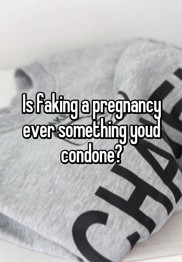 Is faking a pregnancy ever something youd condone?