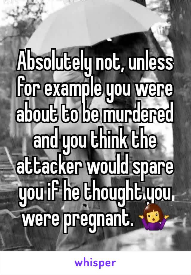 Absolutely not, unless for example you were about to be murdered and you think the attacker would spare you if he thought you were pregnant. 🤷‍♀️