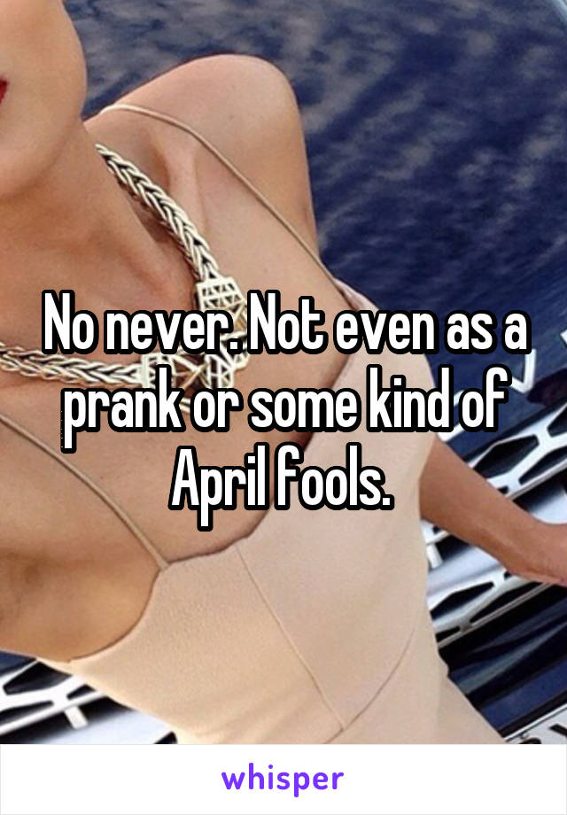 No never. Not even as a prank or some kind of April fools. 