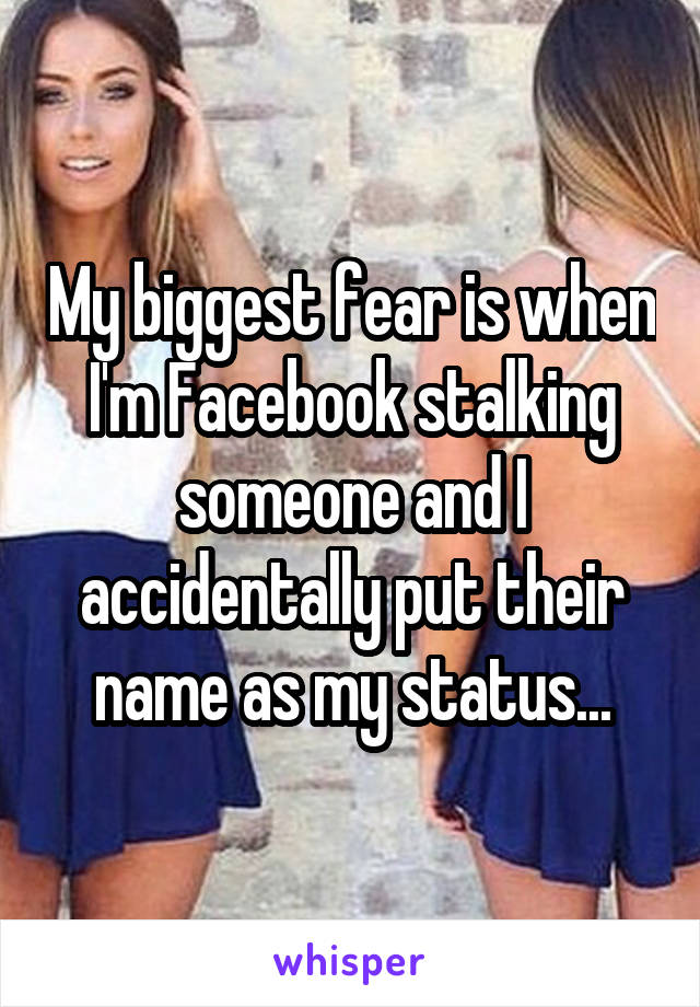 My biggest fear is when I'm Facebook stalking someone and I accidentally put their name as my status...