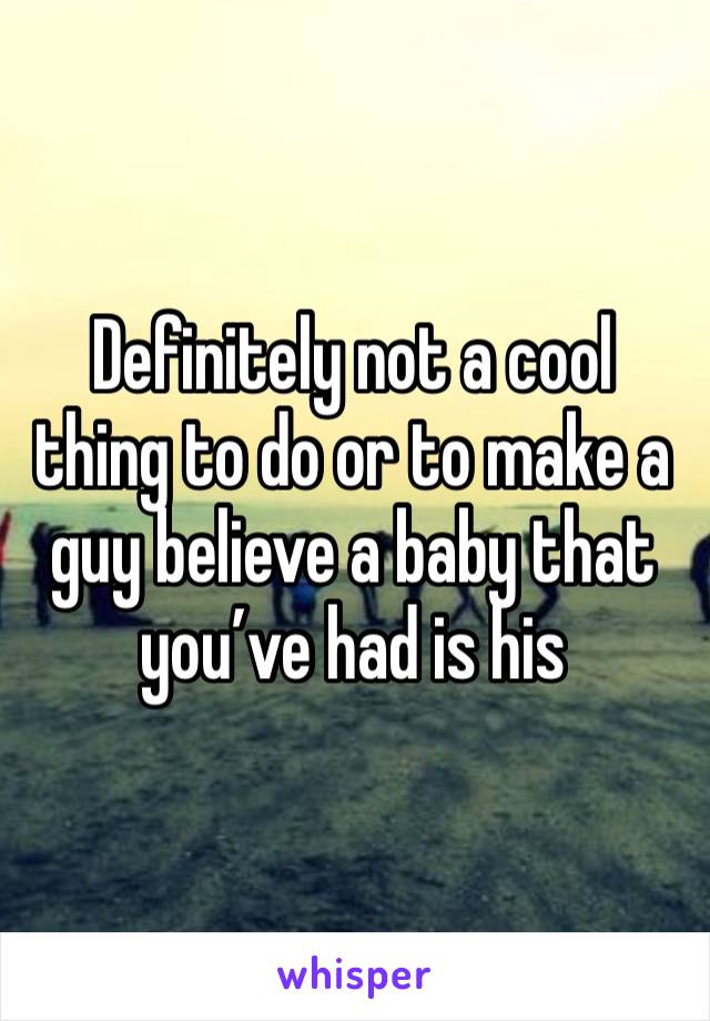 Definitely not a cool thing to do or to make a guy believe a baby that you’ve had is his 