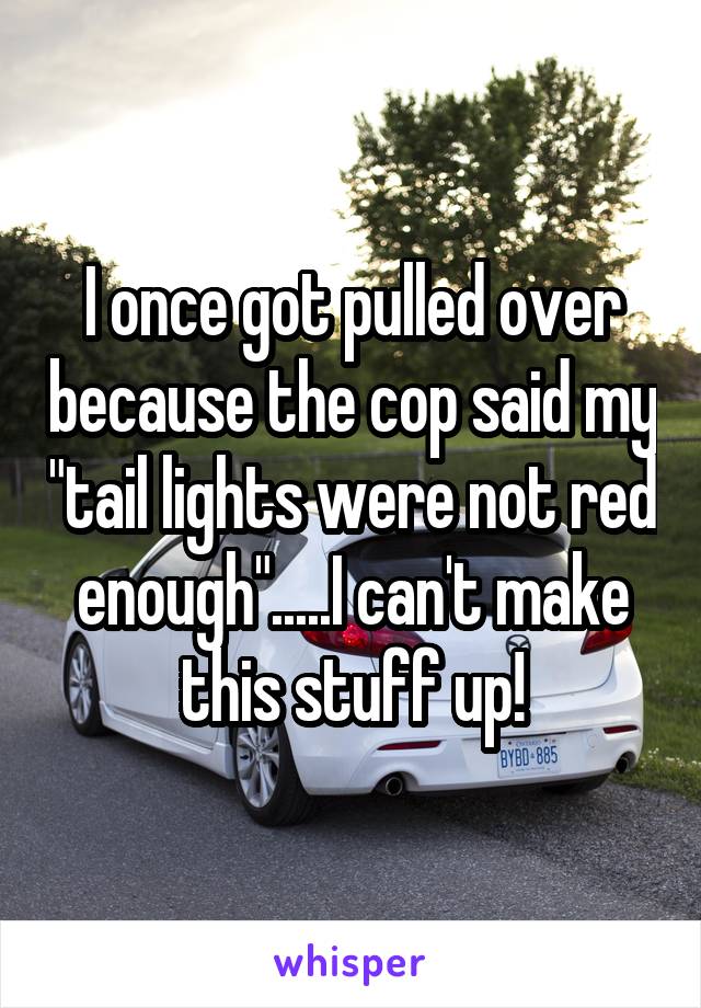 I once got pulled over because the cop said my "tail lights were not red enough".....I can't make this stuff up!