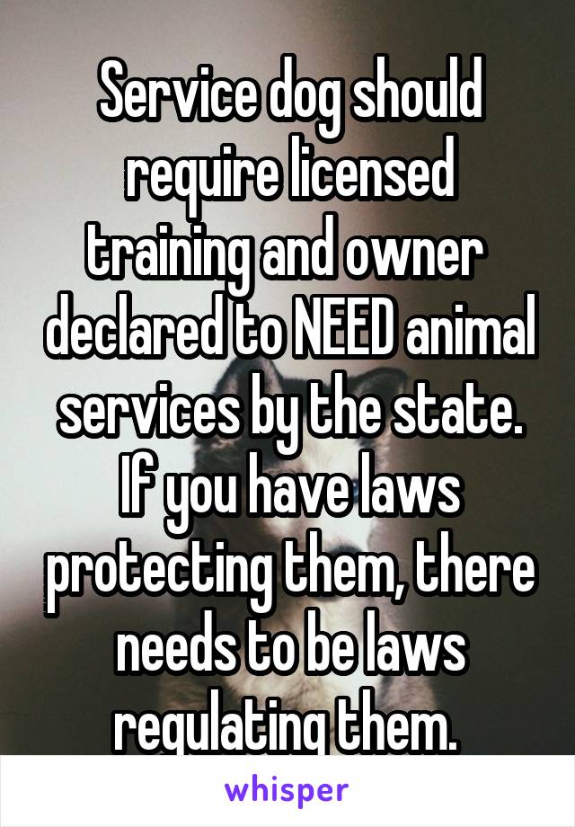 Service dog should require licensed training and owner  declared to NEED animal services by the state. If you have laws protecting them, there needs to be laws regulating them. 