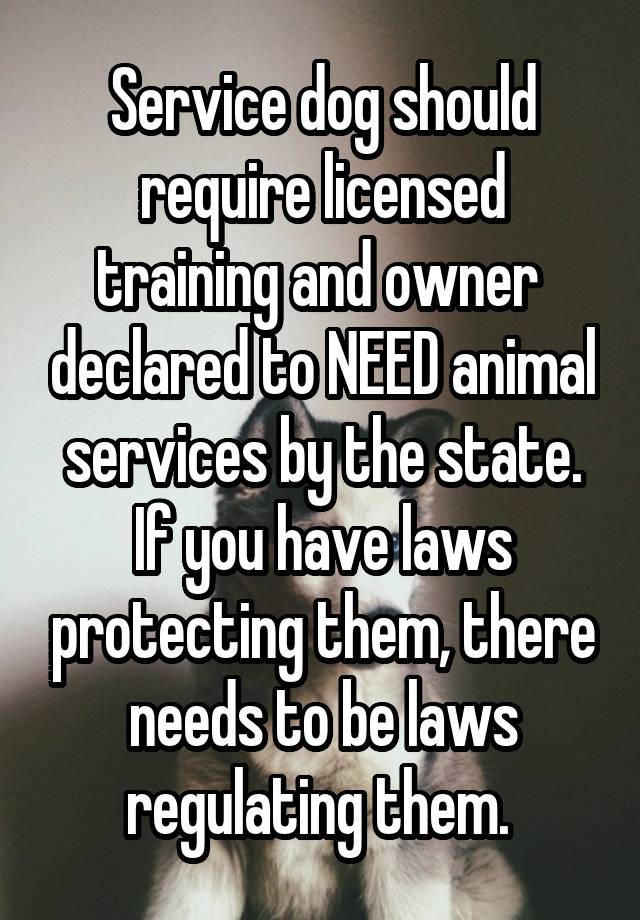 Service dog should require licensed training and owner  declared to NEED animal services by the state. If you have laws protecting them, there needs to be laws regulating them. 