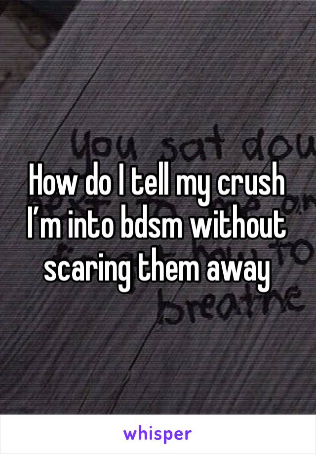 How do I tell my crush I’m into bdsm without scaring them away 