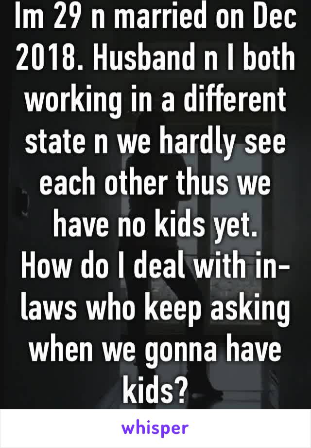 Im 29 n married on Dec 2018. Husband n I both working in a different state n we hardly see each other thus we have no kids yet.
How do I deal with in-laws who keep asking when we gonna have kids?
😔