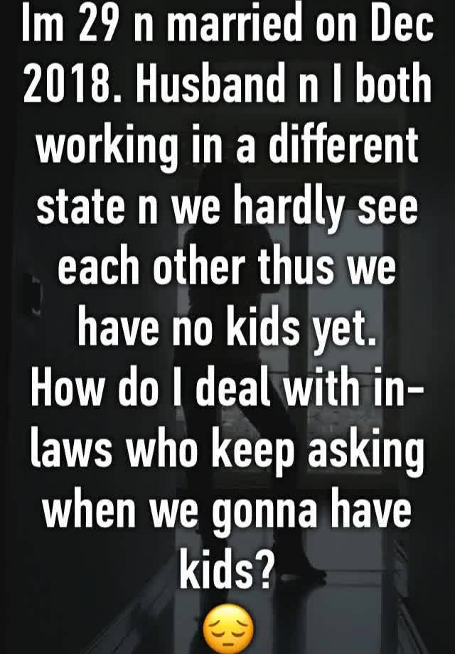 Im 29 n married on Dec 2018. Husband n I both working in a different state n we hardly see each other thus we have no kids yet.
How do I deal with in-laws who keep asking when we gonna have kids?
😔